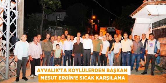 AYVALIK’TA KÖYLÜLERDEN BAŞKAN MESUT ERGİN’E SICAK KARŞILAMA