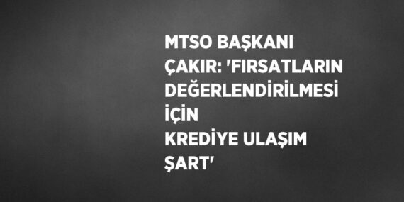 MTSO BAŞKANI ÇAKIR: ‘FIRSATLARIN DEĞERLENDİRİLMESİ İÇİN KREDİYE ULAŞIM ŞART’