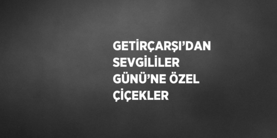 GETİRÇARŞI’DAN SEVGİLİLER GÜNÜ’NE ÖZEL ÇİÇEKLER