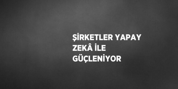 ŞİRKETLER YAPAY ZEKÂ İLE GÜÇLENİYOR