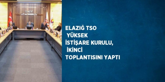 ELAZIĞ TSO  YÜKSEK İSTİŞARE KURULU,  İKİNCİ TOPLANTISINI YAPTI