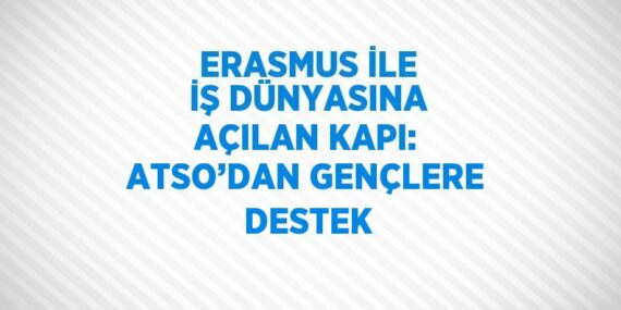 ERASMUS İLE İŞ DÜNYASINA AÇILAN KAPI: ATSO’DAN GENÇLERE DESTEK