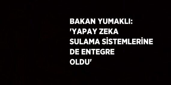 BAKAN YUMAKLI: ‘YAPAY ZEKA SULAMA SİSTEMLERİNE DE ENTEGRE OLDU’