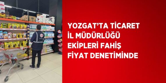 YOZGAT’TA TİCARET İL MÜDÜRLÜĞÜ EKİPLERİ FAHİŞ FİYAT DENETİMİNDE