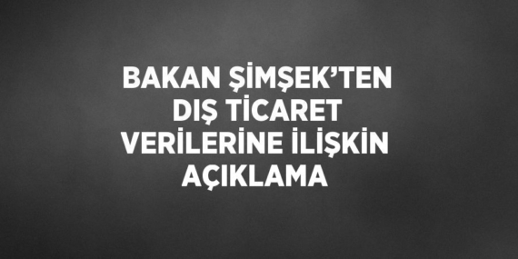 BAKAN ŞİMŞEK’TEN DIŞ TİCARET VERİLERİNE İLİŞKİN AÇIKLAMA