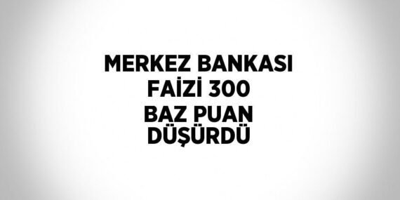 MERKEZ BANKASI FAİZİ 300 BAZ PUAN DÜŞÜRDÜ