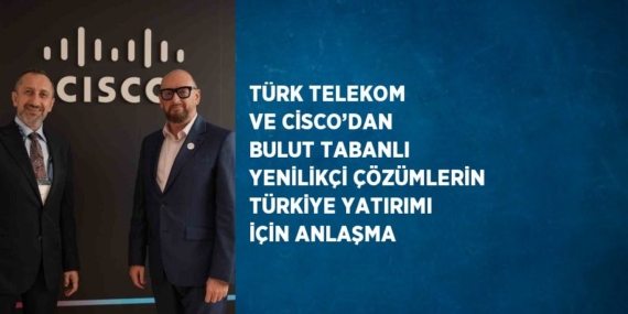 TÜRK TELEKOM VE CİSCO’DAN BULUT TABANLI YENİLİKÇİ ÇÖZÜMLERİN TÜRKİYE YATIRIMI İÇİN ANLAŞMA