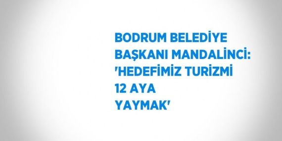 BODRUM BELEDİYE BAŞKANI MANDALİNCİ: ‘HEDEFİMİZ TURİZMİ 12 AYA YAYMAK’