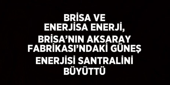BRİSA VE ENERJİSA ENERJİ, BRİSA’NIN AKSARAY FABRİKASI’NDAKİ GÜNEŞ ENERJİSİ SANTRALİNİ BÜYÜTTÜ
