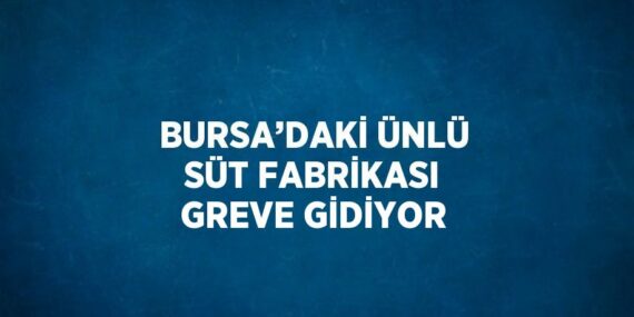 BURSA’DAKİ ÜNLÜ SÜT FABRİKASI GREVE GİDİYOR