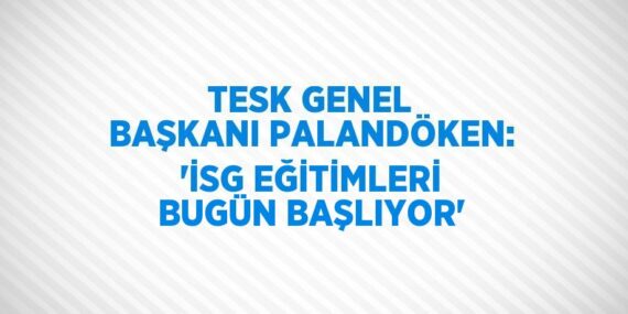 TESK GENEL BAŞKANI PALANDÖKEN: ‘İSG EĞİTİMLERİ BUGÜN BAŞLIYOR’