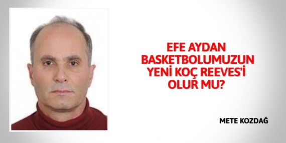 EFE AYDAN BASKETBOLUMUZUN YENİ KOÇ REEVES’İ OLUR MU?