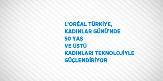 L’ORÉAL TÜRKİYE, KADINLAR GÜNÜ’NDE 50 YAŞ VE ÜSTÜ KADINLARI TEKNOLOJİYLE GÜÇLENDİRİYOR