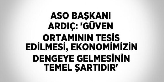 ASO BAŞKANI ARDIÇ: ‘GÜVEN ORTAMININ TESİS EDİLMESİ, EKONOMİMİZİN DENGEYE GELMESİNİN TEMEL ŞARTIDIR’