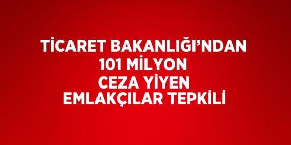 TİCARET BAKANLIĞI’NDAN 101 MİLYON CEZA YİYEN EMLAKÇILAR TEPKİLİ