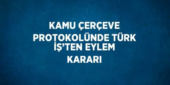 KAMU ÇERÇEVE PROTOKOLÜNDE TÜRK İŞ’TEN EYLEM KARARI
