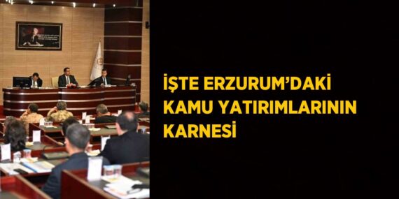 İŞTE ERZURUM’DAKİ KAMU YATIRIMLARININ KARNESİ