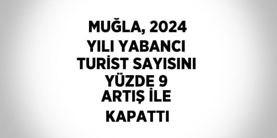 MUĞLA, 2024 YILI YABANCI TURİST SAYISINI YÜZDE 9 ARTIŞ İLE KAPATTI