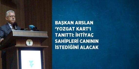 BAŞKAN ARSLAN ‘YOZGAT KART’I TANITTI: İHTİYAÇ SAHİPLERİ CANININ İSTEDİĞİNİ ALACAK