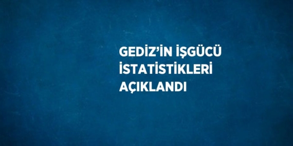 GEDİZ’İN İŞGÜCÜ İSTATİSTİKLERİ AÇIKLANDI