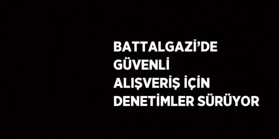 BATTALGAZİ’DE GÜVENLİ ALIŞVERİŞ İÇİN DENETİMLER SÜRÜYOR