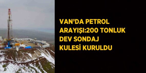 VAN’DA PETROL ARAYIŞI:200 TONLUK DEV SONDAJ KULESİ KURULDU