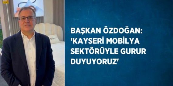 BAŞKAN ÖZDOĞAN: ‘KAYSERİ MOBİLYA SEKTÖRÜYLE GURUR DUYUYORUZ’