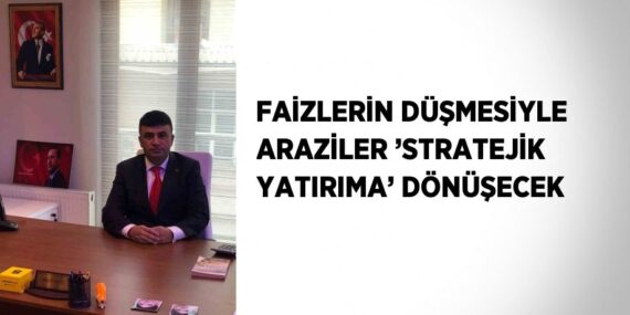 FAİZLERİN DÜŞMESİYLE ARAZİLER ’STRATEJİK YATIRIMA’ DÖNÜŞECEK