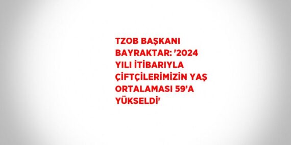 TZOB BAŞKANI BAYRAKTAR: ‘2024 YILI İTİBARIYLA ÇİFTÇİLERİMİZİN YAŞ ORTALAMASI 59’A YÜKSELDİ’