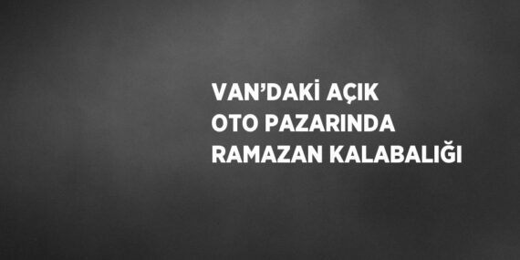 VAN’DAKİ AÇIK OTO PAZARINDA RAMAZAN KALABALIĞI