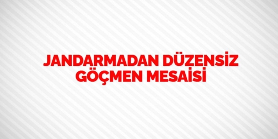 JANDARMADAN DÜZENSİZ GÖÇMEN MESAİSİ