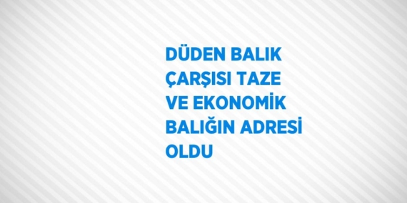 DÜDEN BALIK ÇARŞISI TAZE VE EKONOMİK BALIĞIN ADRESİ OLDU
