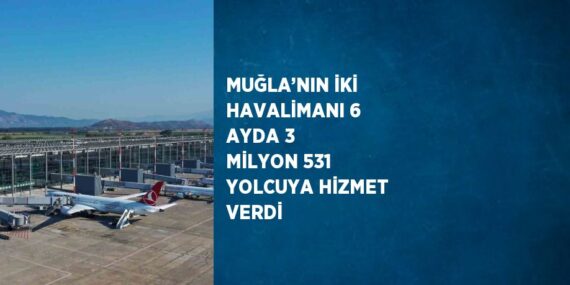 MUĞLA’NIN İKİ HAVALİMANI 6 AYDA 3 MİLYON 531 YOLCUYA HİZMET VERDİ