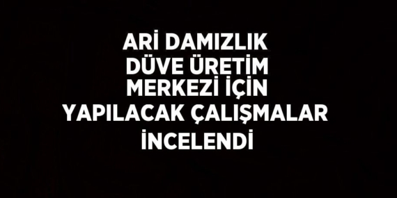ARİ DAMIZLIK DÜVE ÜRETİM MERKEZİ İÇİN YAPILACAK ÇALIŞMALAR İNCELENDİ
