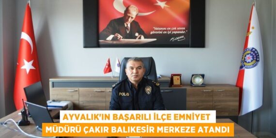 AYVALIK’IN BAŞARILI İLÇE EMNİYET MÜDÜRÜ ÇAKIR BALIKESİR MERKEZE ATANDI