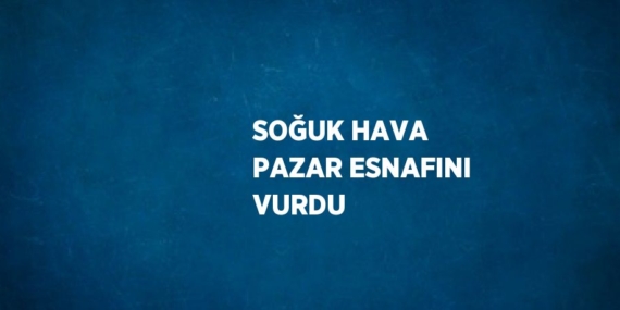 SOĞUK HAVA PAZAR ESNAFINI VURDU