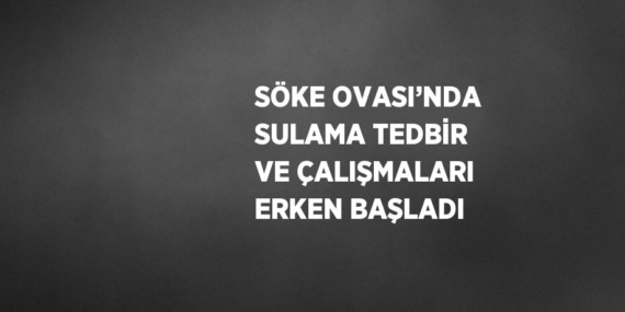 SÖKE OVASI’NDA SULAMA TEDBİR VE ÇALIŞMALARI ERKEN BAŞLADI