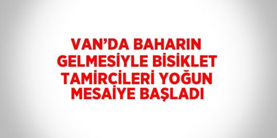 VAN’DA BAHARIN GELMESİYLE BİSİKLET TAMİRCİLERİ YOĞUN MESAİYE BAŞLADI