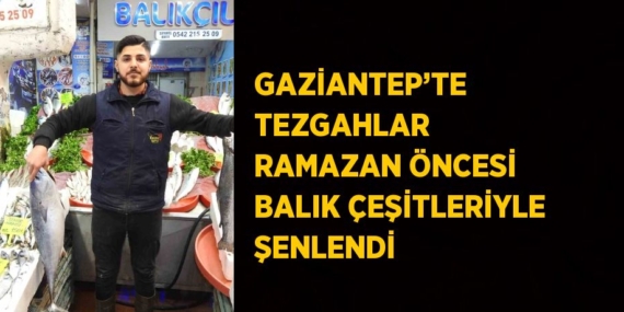 GAZİANTEP’TE TEZGAHLAR RAMAZAN ÖNCESİ BALIK ÇEŞİTLERİYLE ŞENLENDİ