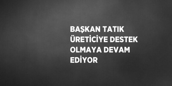 BAŞKAN TATIK ÜRETİCİYE DESTEK OLMAYA DEVAM EDİYOR