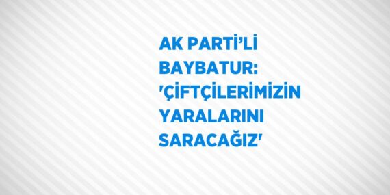 AK PARTİ’Lİ BAYBATUR: ‘ÇİFTÇİLERİMİZİN YARALARINI SARACAĞIZ’