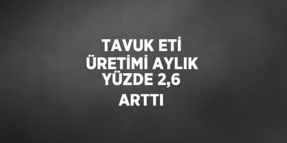 TAVUK ETİ ÜRETİMİ AYLIK YÜZDE 2,6 ARTTI