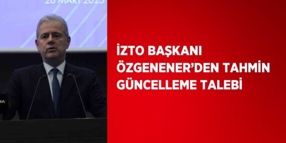 İZTO BAŞKANI ÖZGENENER’DEN TAHMİN GÜNCELLEME TALEBİ
