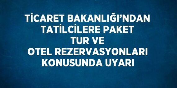 TİCARET BAKANLIĞI’NDAN TATİLCİLERE PAKET TUR VE OTEL REZERVASYONLARI KONUSUNDA UYARI