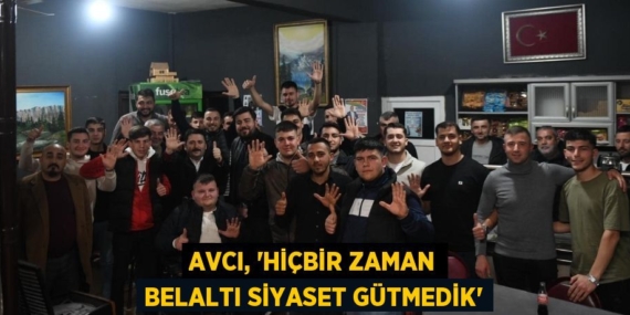 AVCI, “HİÇBİR ZAMAN BELALTI SİYASET GÜTMEDİK”