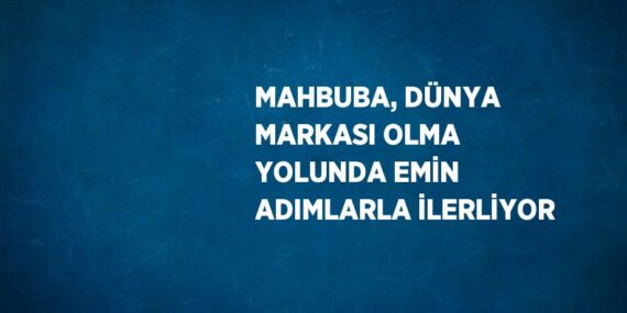 MAHBUBA, DÜNYA MARKASI OLMA YOLUNDA EMİN ADIMLARLA İLERLİYOR