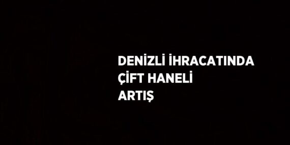 DENİZLİ İHRACATINDA ÇİFT HANELİ ARTIŞ