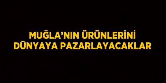 MUĞLA’NIN ÜRÜNLERİNİ DÜNYAYA PAZARLAYACAKLAR