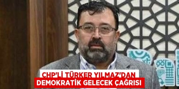 CHP’Lİ TÜRKER YILMAZ’DAN DEMOKRATİK GELECEK ÇAĞRISI
