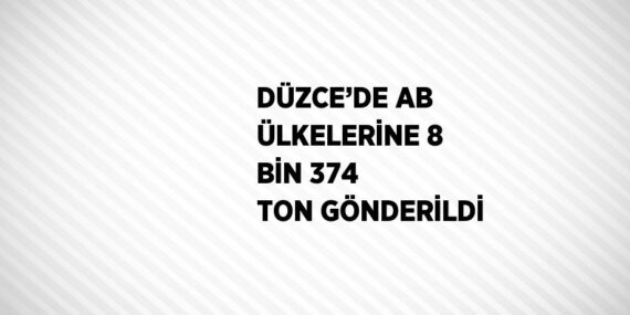 DÜZCE’DE AB ÜLKELERİNE 8 BİN 374 TON GÖNDERİLDİ